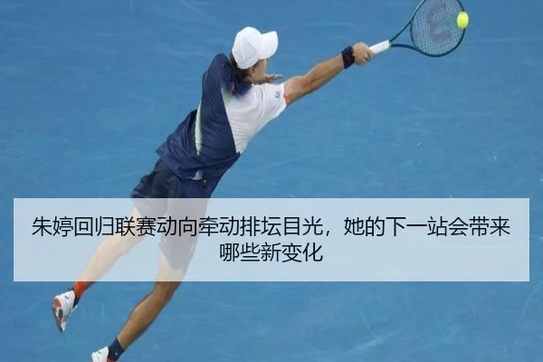 朱婷回归联赛动向牵动排坛目光，她的下一站会带来哪些新变化